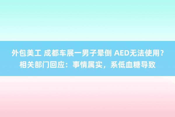 外包美工 成都车展一男子晕倒 AED无法使用？相关部门回应：事情属实，系低血糖导致