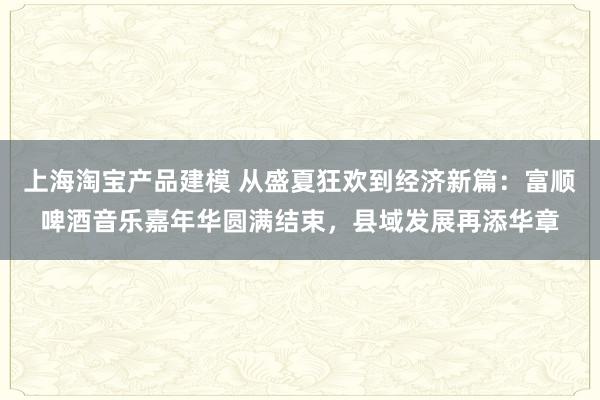 上海淘宝产品建模 从盛夏狂欢到经济新篇：富顺啤酒音乐嘉年华圆满结束，县域发展再添华章