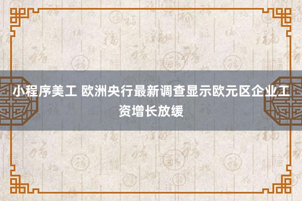 小程序美工 欧洲央行最新调查显示欧元区企业工资增长放缓