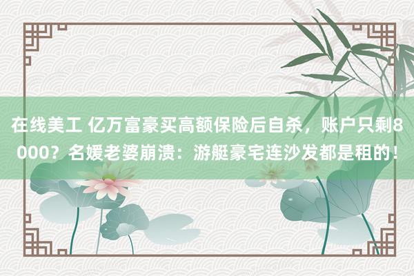 在线美工 亿万富豪买高额保险后自杀，账户只剩8000？名媛老婆崩溃：游艇豪宅连沙发都是租的！