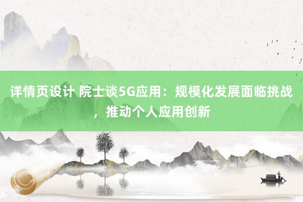 详情页设计 院士谈5G应用：规模化发展面临挑战，推动个人应用创新