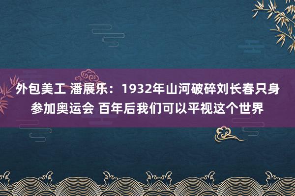 外包美工 潘展乐：1932年山河破碎刘长春只身参加奥运会 百年后我们可以平视这个世界