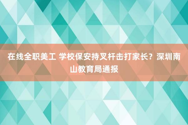 在线全职美工 学校保安持叉杆击打家长？深圳南山教育局通报