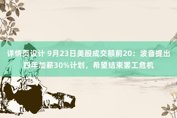 详情页设计 9月23日美股成交额前20：波音提出四年加薪30%计划，希望结束罢工危机