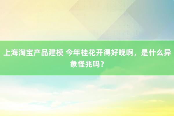 上海淘宝产品建模 今年桂花开得好晚啊，是什么异象怪兆吗？