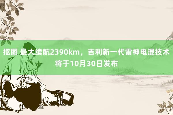 抠图 最大续航2390km，吉利新一代雷神电混技术将于10月30日发布