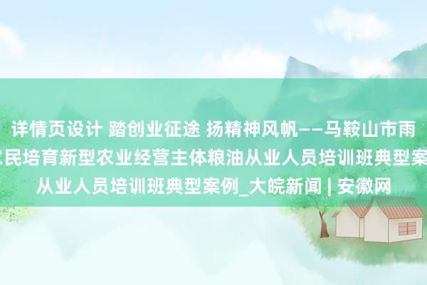 详情页设计 踏创业征途 扬精神风帆——马鞍山市雨山区2024年高素质农民培育新型农业经营主体粮油从业人员培训班典型案例_大皖新闻 | 安徽网