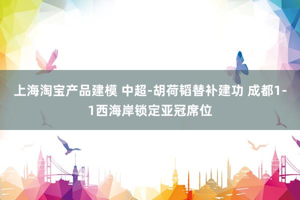 上海淘宝产品建模 中超-胡荷韬替补建功 成都1-1西海岸锁定亚冠席位