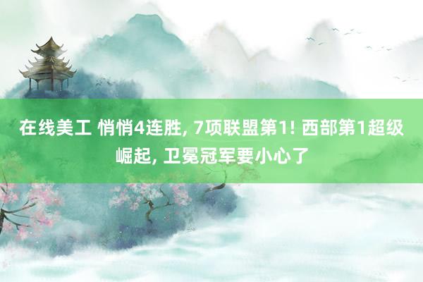 在线美工 悄悄4连胜, 7项联盟第1! 西部第1超级崛起, 卫冕冠军要小心了